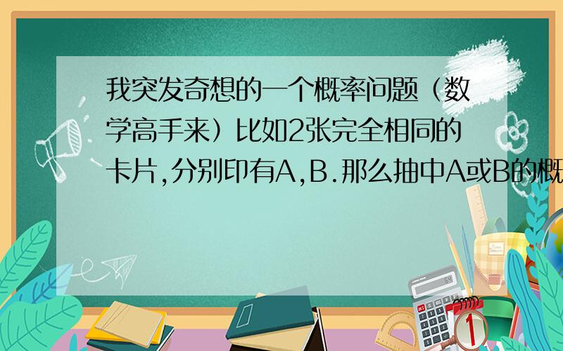 我突发奇想的一个概率问题（数学高手来）比如2张完全相同的卡片,分别印有A,B.那么抽中A或B的概率是50%（按100%计算）,那么如果再加张完全相同的印有C的卡片,那么抽中任何一张概率就变成3