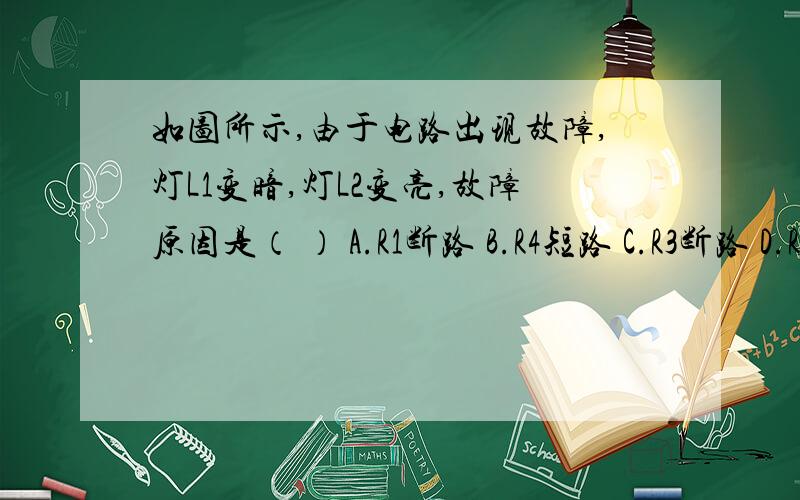 如图所示,由于电路出现故障,灯L1变暗,灯L2变亮,故障原因是（ ） A.R1断路 B.R4短路 C.R3断路 D.R2短路给简化图.说明理由.