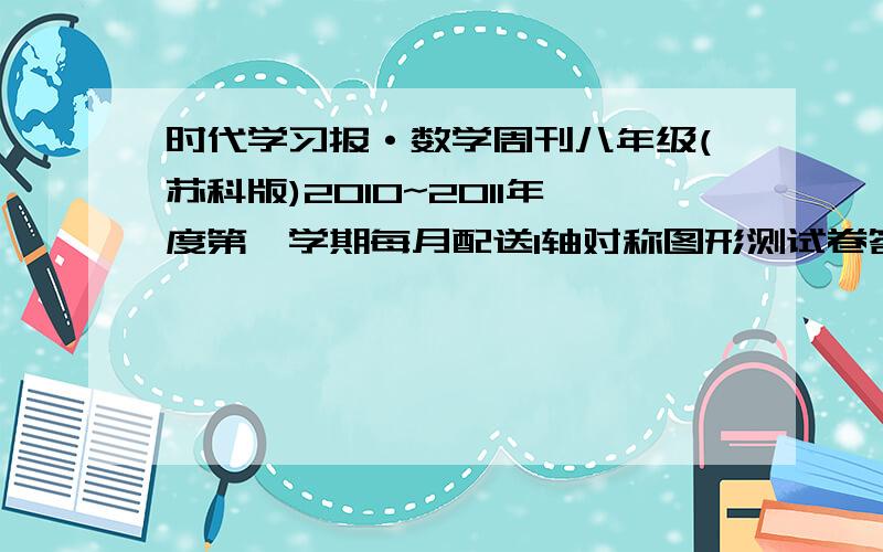 时代学习报·数学周刊八年级(苏科版)2010~2011年度第一学期每月配送1轴对称图形测试卷答案如果有应用题就最好,