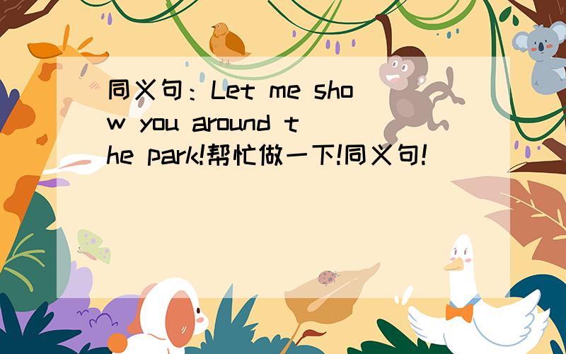 同义句：Let me show you around the park!帮忙做一下!同义句!