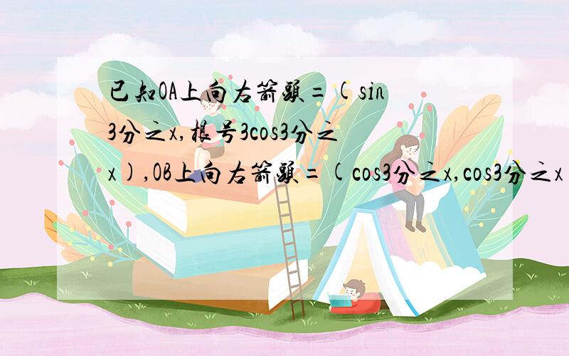 已知OA上向右箭头=(sin3分之x,根号3cos3分之x),OB上向右箭头=(cos3分之x,cos3分之x)(x属于R),f(x)=OA上...已知OA上向右箭头=(sin3分之x,根号3cos3分之x),OB上向右箭头=(cos3分之x,cos3分之x)(x属于R),f(x)=OA上向