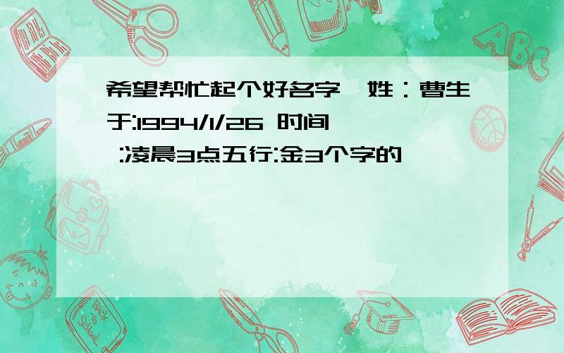 希望帮忙起个好名字,姓：曹生于:1994/1/26 时间 :凌晨3点五行:金3个字的,