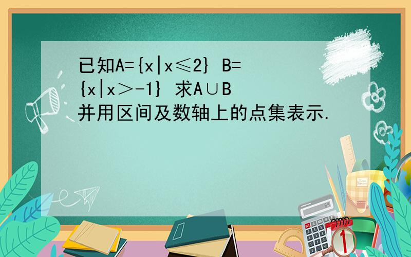 已知A={x|x≤2} B={x|x＞-1} 求A∪B 并用区间及数轴上的点集表示.