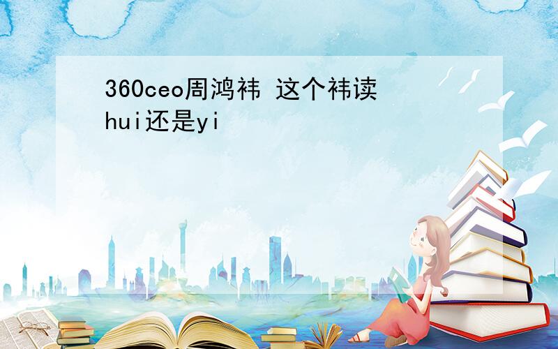 360ceo周鸿袆 这个袆读hui还是yi