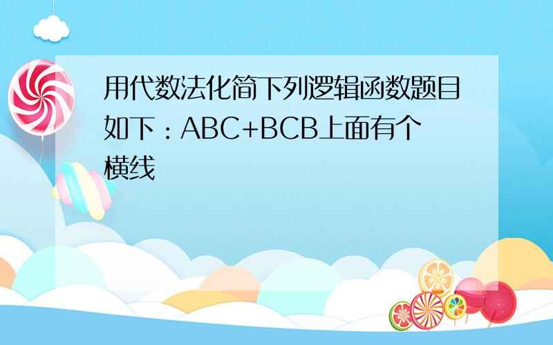 用代数法化简下列逻辑函数题目如下：ABC+BCB上面有个横线