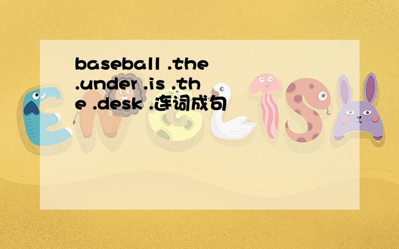 baseball .the .under .is .the .desk .连词成句