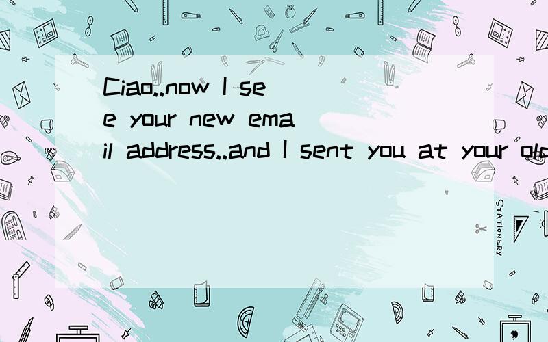 Ciao..now I see your new email address..and I sent you at your old帮忙翻译