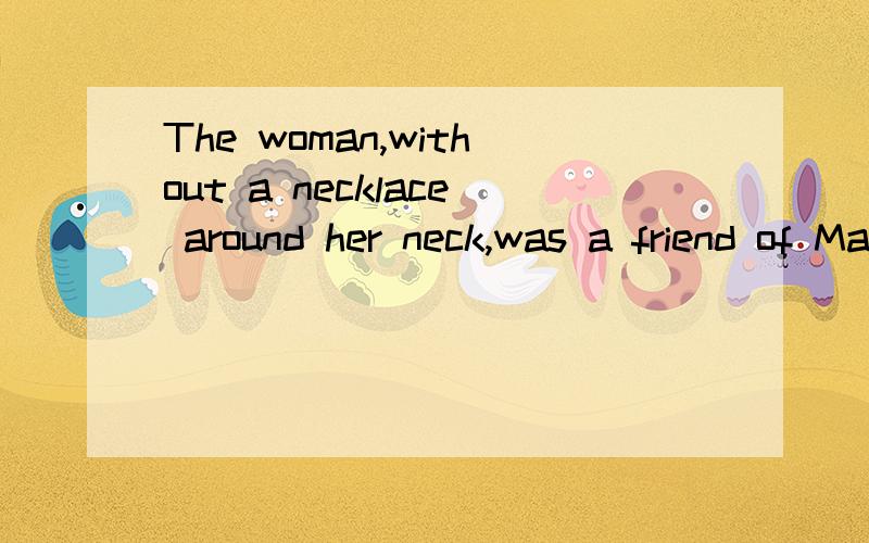 The woman,without a necklace around her neck,was a friend of Mary's.“The woman”和“without a necklace around her neck”是什么关系,中间有个逗号,是什么语法的运用呢?后面的was,为什么不用is.