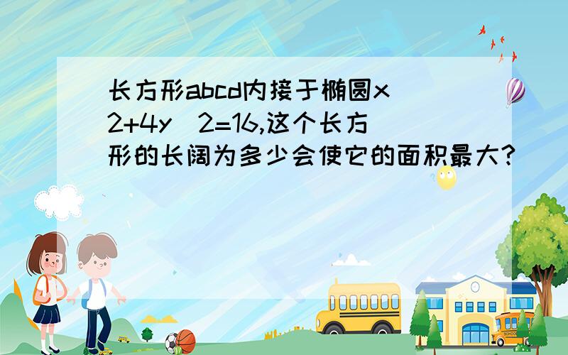 长方形abcd内接于椭圆x^2+4y^2=16,这个长方形的长阔为多少会使它的面积最大?