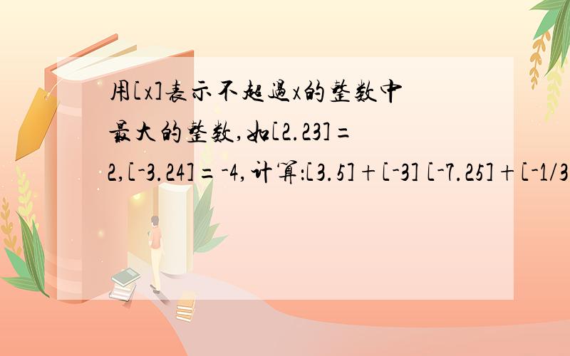 用[x]表示不超过x的整数中最大的整数,如[2.23]=2,[-3.24]=-4,计算：[3.5]+[-3] [-7.25]+[-1/3]