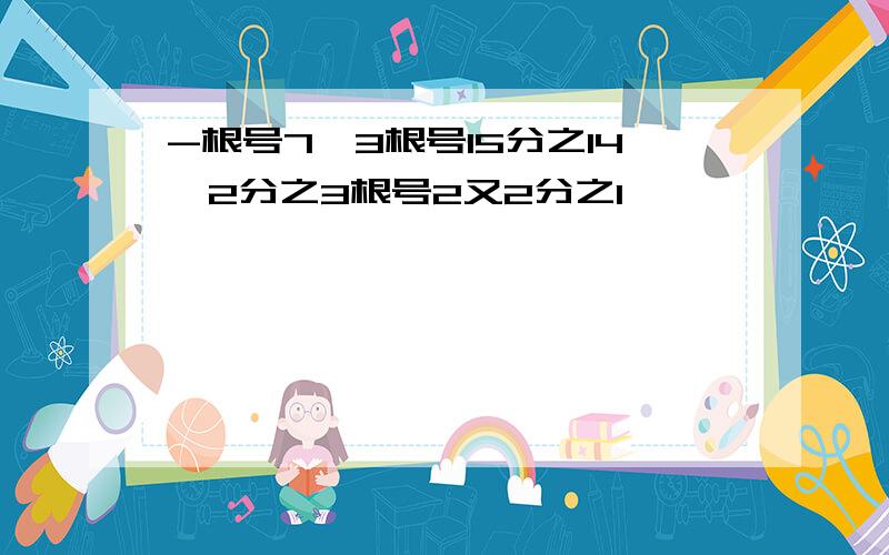 -根号7÷3根号15分之14×2分之3根号2又2分之1