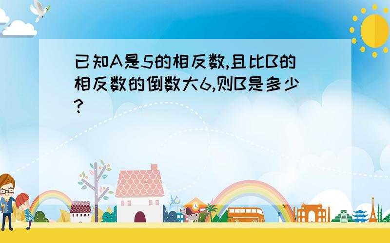 已知A是5的相反数,且比B的相反数的倒数大6,则B是多少?