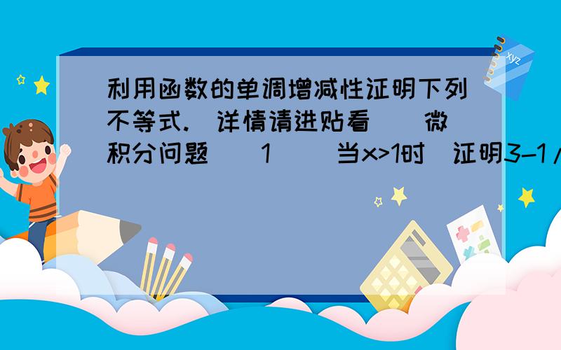 利用函数的单调增减性证明下列不等式.（详情请进贴看）（微积分问题）(1) （当x>1时)证明3-1/x