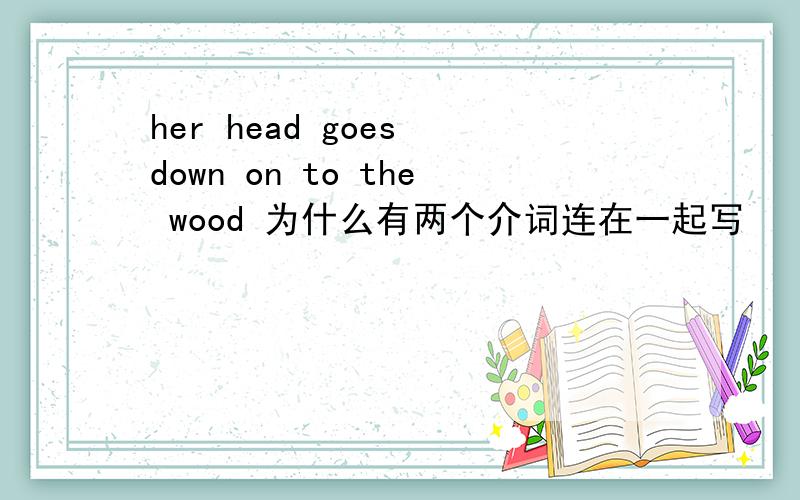 her head goes down on to the wood 为什么有两个介词连在一起写