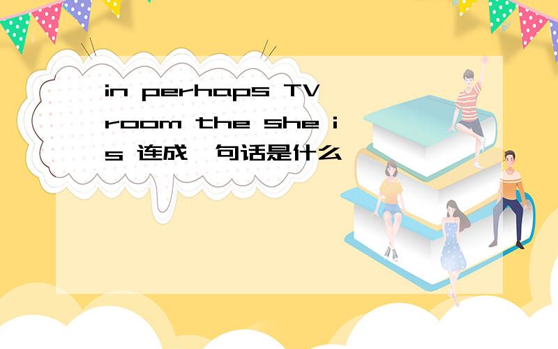 in perhaps TV room the she is 连成一句话是什么