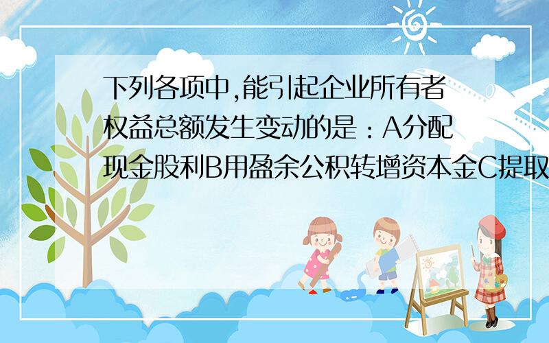 下列各项中,能引起企业所有者权益总额发生变动的是：A分配现金股利B用盈余公积转增资本金C提取法定盈余公积D提取任意盈余公积 选择几