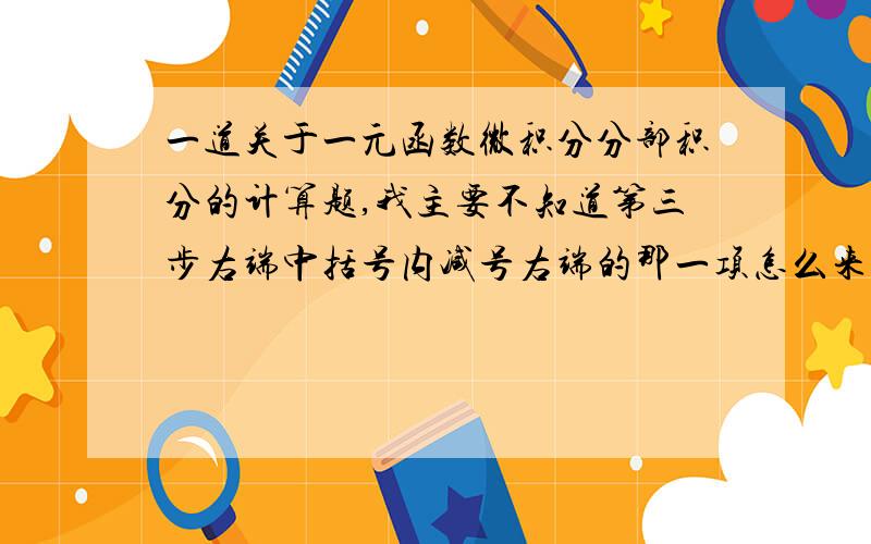 一道关于一元函数微积分分部积分的计算题,我主要不知道第三步右端中括号内减号右端的那一项怎么来的!分部积分公式我知道