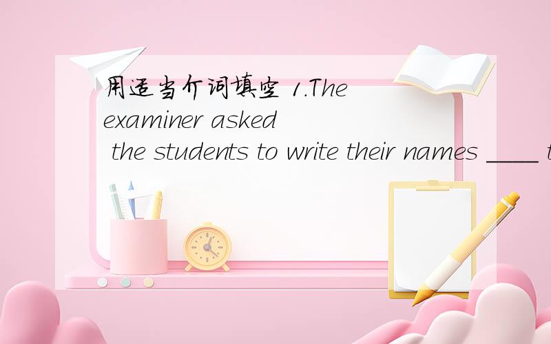 用适当介词填空 1.The examiner asked the students to write their names ____ the top of paper.2.In many countries people can buy things ______ installments.3.Please turn ______the light before you go to bed.4.When the boy got ______ the bus,he f