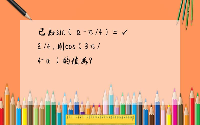 已知sin(α-π/4）=√2 /4 ,则cos(3π/4-α)的值为?