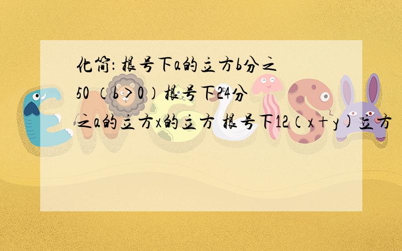 化简： 根号下a的立方b分之50 （b>0）根号下24分之a的立方x的立方 根号下12（x+y)立方   （x+y≥0） 根号下25m立方+50m平方  （m≥0） 根号下x-y分之x+y（x>y>0) 根号下a平方b-2ab平方+b立方        （b>a>