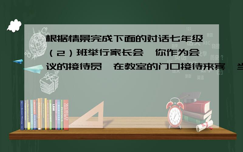 根据情景完成下面的对话七年级（2）班举行家长会,你作为会议的接待员,在教室的门口接待来宾,当教英语的王老师来了,你高兴地说---------------------------------班上成绩交叉的李阳的家长来了,