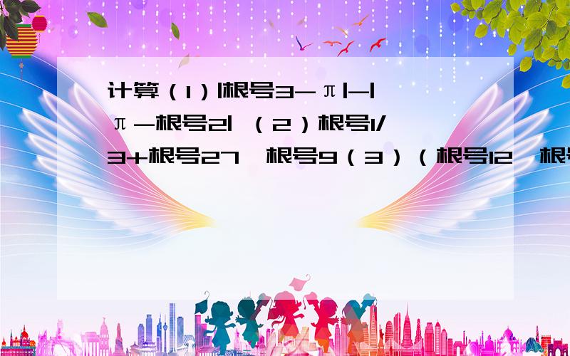 计算（1）|根号3-π|-|π-根号2| （2）根号1/3+根号27*根号9（3）（根号12*根号6）/根号24