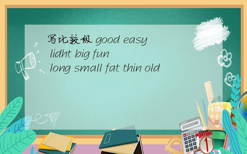 写比较级 good easy lidht big fun long small fat thin old