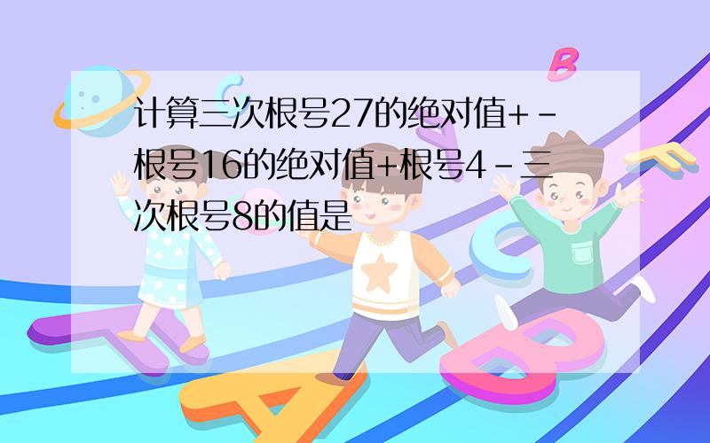 计算三次根号27的绝对值+-根号16的绝对值+根号4-三次根号8的值是