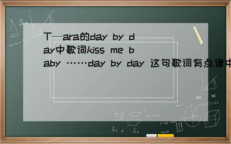 T—ara的day by day中歌词kiss me baby ……day by day 这句歌词有点像中国的哪首歌?