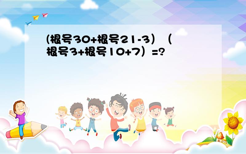 (根号30+根号21-3）（根号3+根号10+7）=?