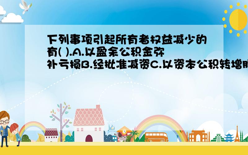 下列事项引起所有者权益减少的有( ).A.以盈余公积金弥补亏损B.经批准减资C.以资本公积转增股本D.宣告分派现金股利请回答问题,同时说明原因或者指明出处.