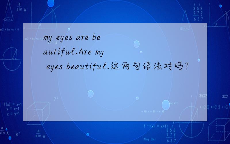 my eyes are beautiful.Are my eyes beautiful.这两句语法对吗?