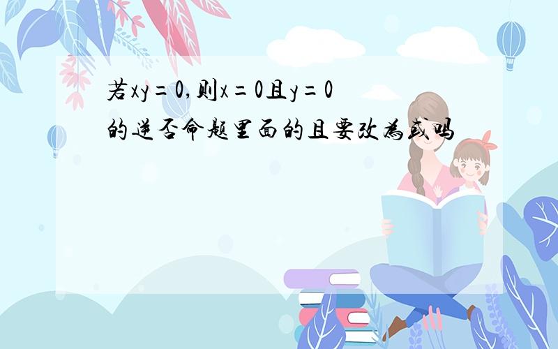 若xy=0,则x=0且y=0的逆否命题里面的且要改为或吗