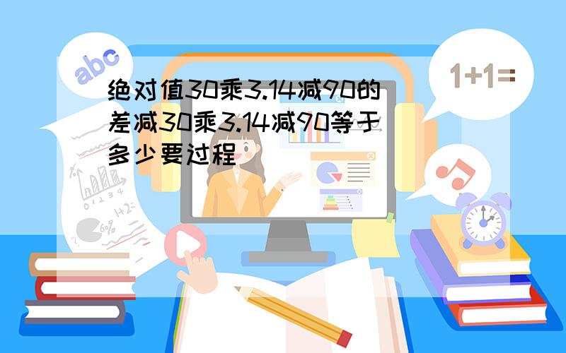 绝对值30乘3.14减90的差减30乘3.14减90等于多少要过程