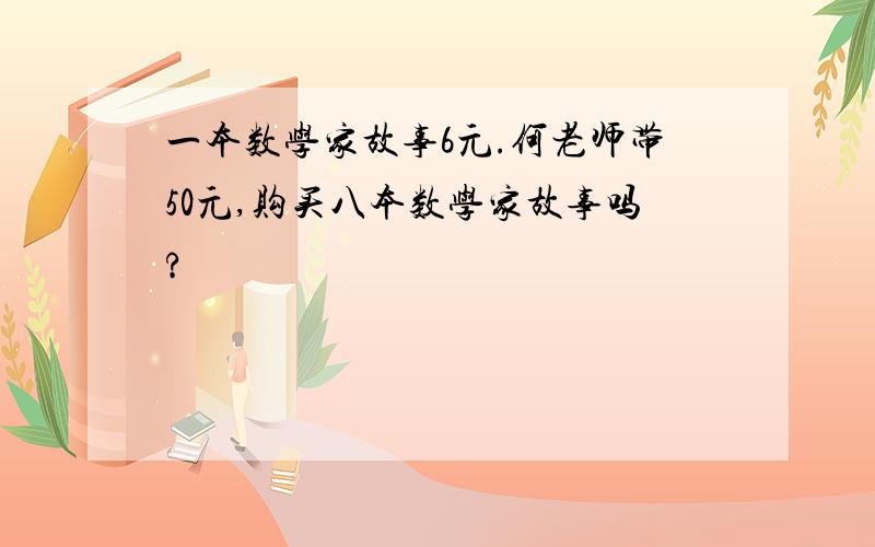 一本数学家故事6元.何老师带50元,购买八本数学家故事吗?