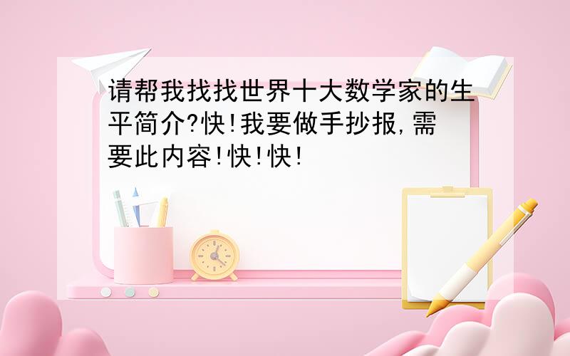 请帮我找找世界十大数学家的生平简介?快!我要做手抄报,需要此内容!快!快!