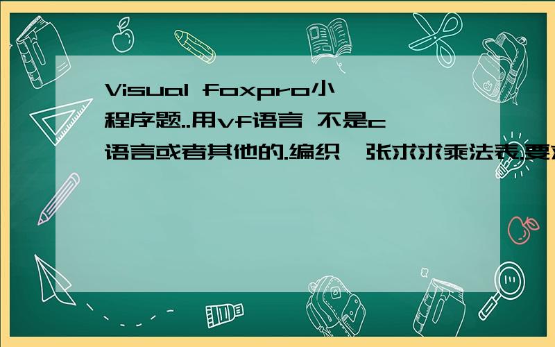 Visual foxpro小程序题..用vf语言 不是c语言或者其他的.编织一张求求乘法表.要求格式如下：* 1 2 3 4 5 6 7 8 91 12 2 43 3 6 94 4 8 12 165 5 10 15 20 256 6 12 18 24 30 367 7 14 21 28 35 42 498 8 16 24 32 40 48 56 649 9 18 27