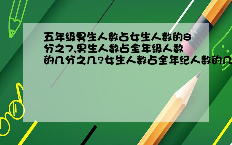 五年级男生人数占女生人数的8分之7,男生人数占全年级人数的几分之几?女生人数占全年纪人数的几分之几?