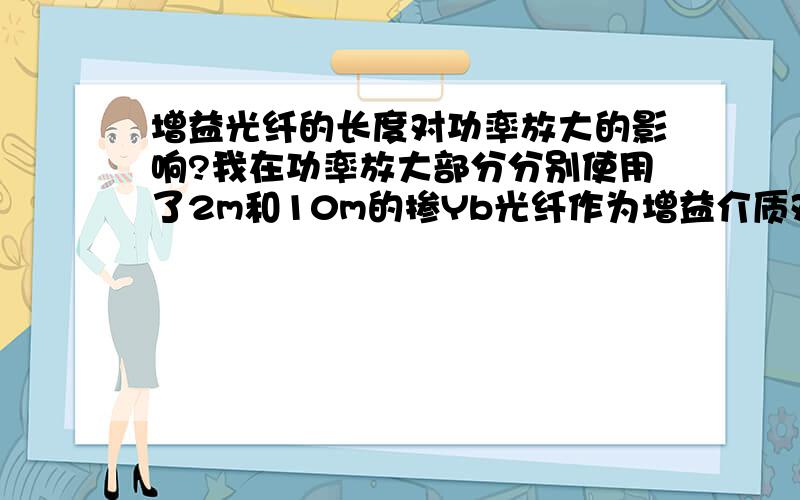 增益光纤的长度对功率放大的影响?我在功率放大部分分别使用了2m和10m的掺Yb光纤作为增益介质对振荡器所得到的单频信号光进行功率放大,问下这两种长度各有何利弊?