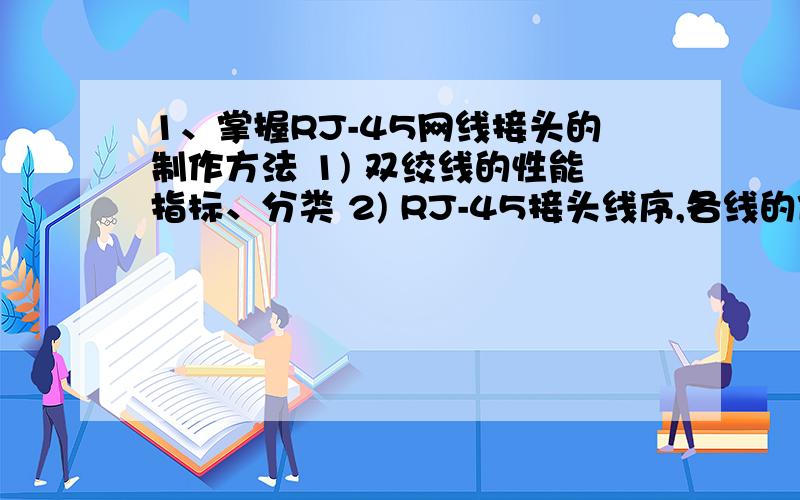 1、掌握RJ-45网线接头的制作方法 1) 双绞线的性能指标、分类 2) RJ-45接头线序,各线的位置、作用 3)