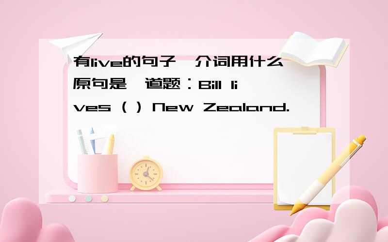 有live的句子,介词用什么原句是一道题：Bill lives ( ) New Zealand.