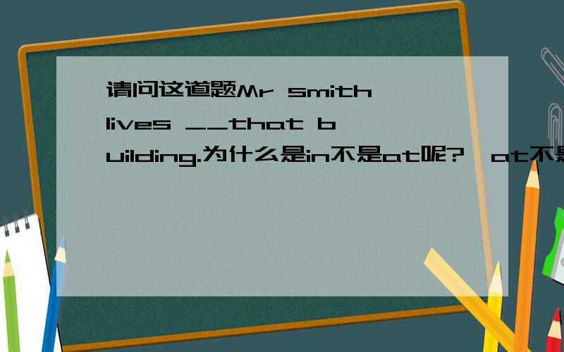 请问这道题Mr smith lives __that building.为什么是in不是at呢?、at不是后接小地方吗at接小地方 那除了bus stop、还有啥