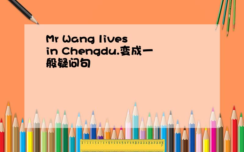 Mr Wang lives in Chengdu.变成一般疑问句