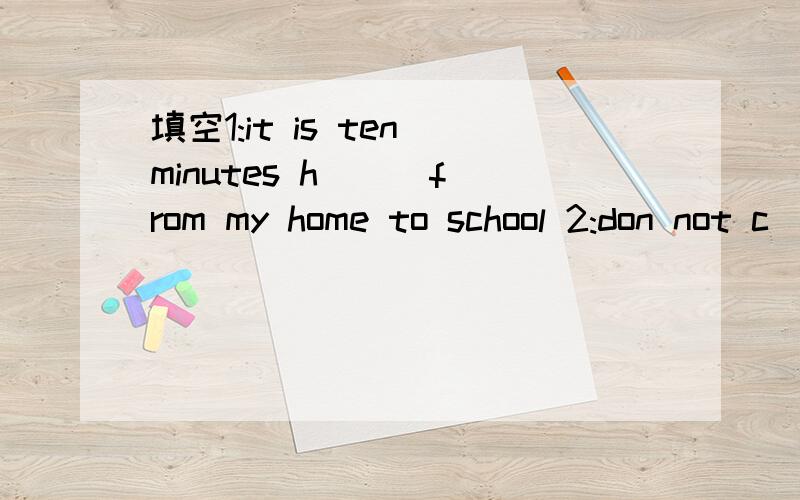 填空1:it is ten minutes h( ) from my home to school 2:don not c( ) the road ,it isdangerous       3:Tom often waits for his mother at the bust s( )     4:his dream will come   t( )