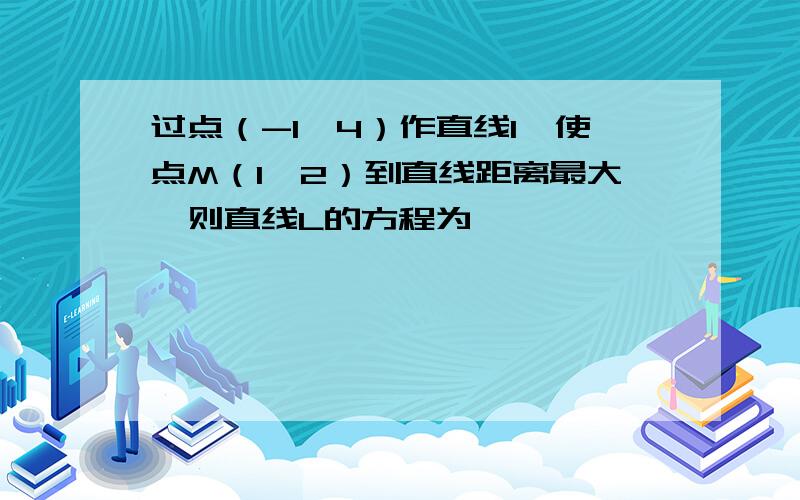 过点（-1,4）作直线l,使点M（1,2）到直线距离最大,则直线L的方程为