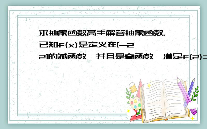 求抽象函数高手解答抽象函数.已知f(x)是定义在[-2,2]的减函数,并且是奇函数,满足f(2)=-1.(1)求f(-2)的值.(2)求使不等式f(ax 0.5)＜1成立的x的取值范围.打错了一点。不等式是f(ax加0.5)＜1。还有a为常