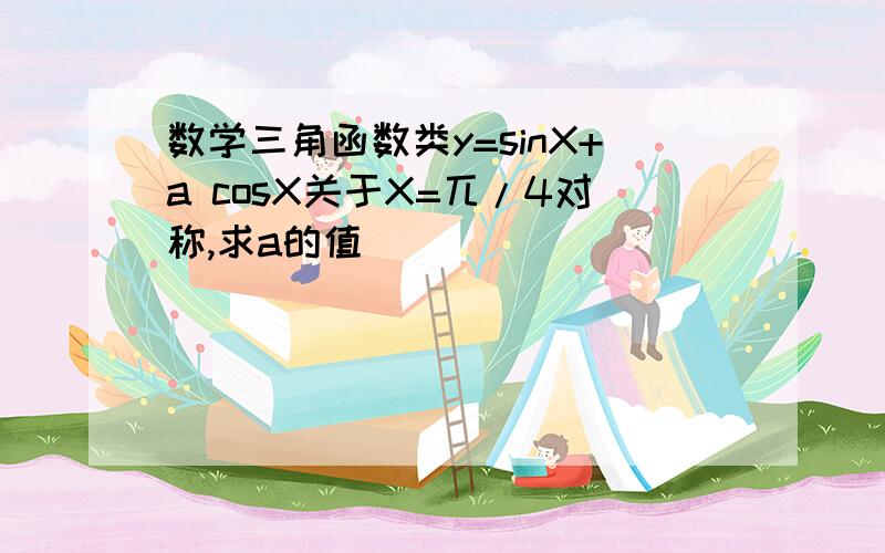 数学三角函数类y=sinX+a cosX关于X=兀/4对称,求a的值