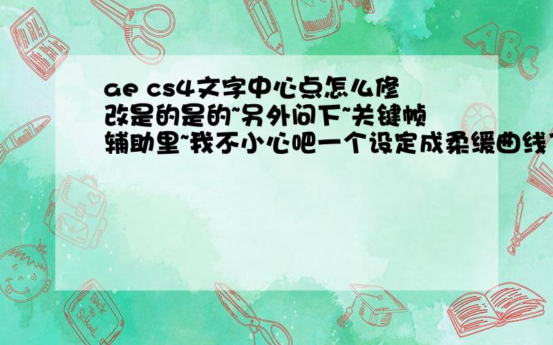 ae cs4文字中心点怎么修改是的是的~另外问下~关键帧辅助里~我不小心吧一个设定成柔缓曲线了~现在要该成柔缓曲线入点~但是怎么也改不过来了~这是咋回事啊?