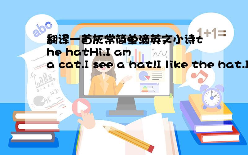 翻译一首灰常简单滴英文小诗the hatHi.I am a cat.I see a hat!I like the hat.Is the hat for me?Yes!The hat is for a cat.I put on the hat.I go to the mat.Good-bye!Hi.I am a rat.I see a cat.I see a hat!I like the hat.Is the hat for me?Yes!The