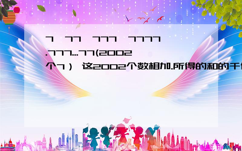 7,77,777,7777,.777...77(2002个7） 这2002个数相加.所得的和的千位数字是多少?